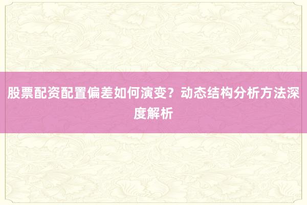 股票配资配置偏差如何演变？动态结构分析方法深度解析