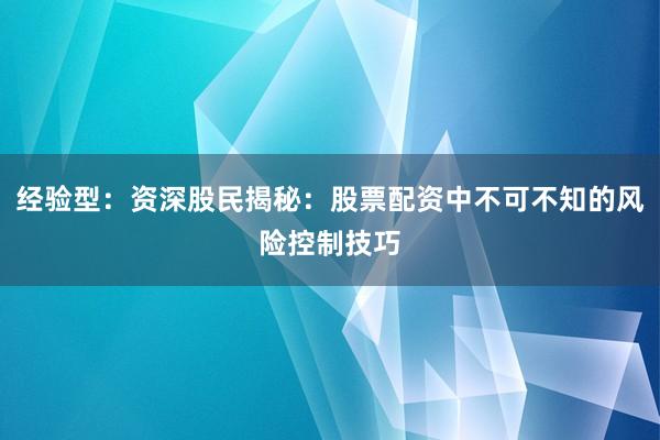 经验型：资深股民揭秘：股票配资中不可不知的风险控制技巧