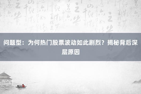 问题型：为何热门股票波动如此剧烈？揭秘背后深层原因