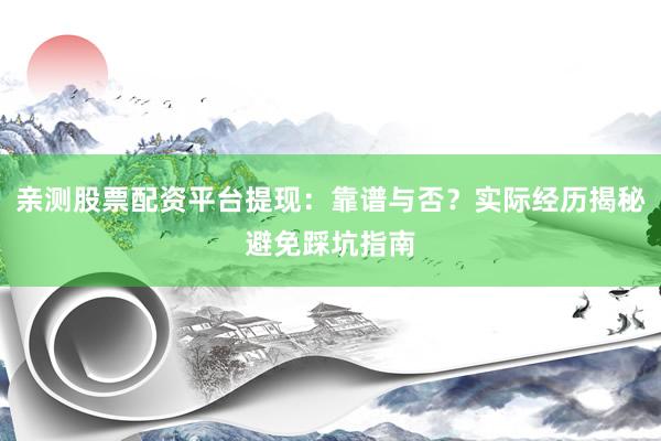亲测股票配资平台提现：靠谱与否？实际经历揭秘避免踩坑指南