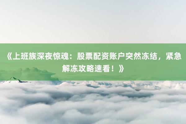 《上班族深夜惊魂：股票配资账户突然冻结，紧急解冻攻略速看！》