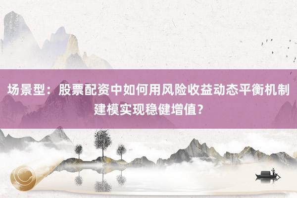 场景型：股票配资中如何用风险收益动态平衡机制建模实现稳健增值？