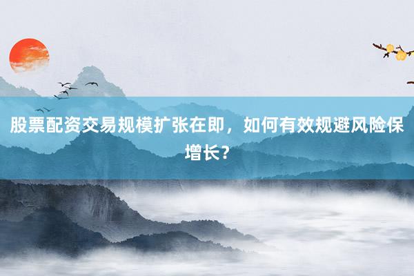 股票配资交易规模扩张在即，如何有效规避风险保增长？