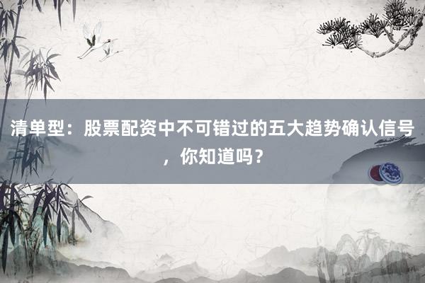 清单型：股票配资中不可错过的五大趋势确认信号，你知道吗？