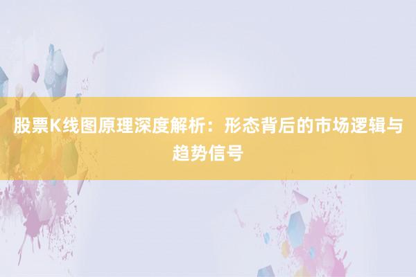 股票K线图原理深度解析：形态背后的市场逻辑与趋势信号