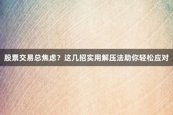 股票交易总焦虑？这几招实用解压法助你轻松应对