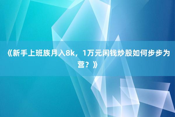 《新手上班族月入8k，1万元闲钱炒股如何步步为营？》