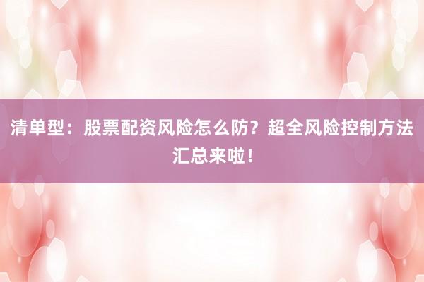 清单型：股票配资风险怎么防？超全风险控制方法汇总来啦！