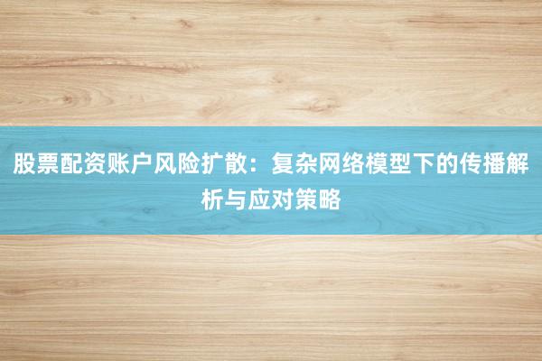 股票配资账户风险扩散：复杂网络模型下的传播解析与应对策略