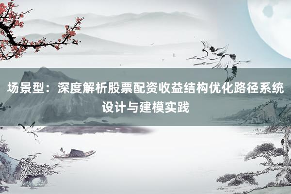场景型：深度解析股票配资收益结构优化路径系统设计与建模实践
