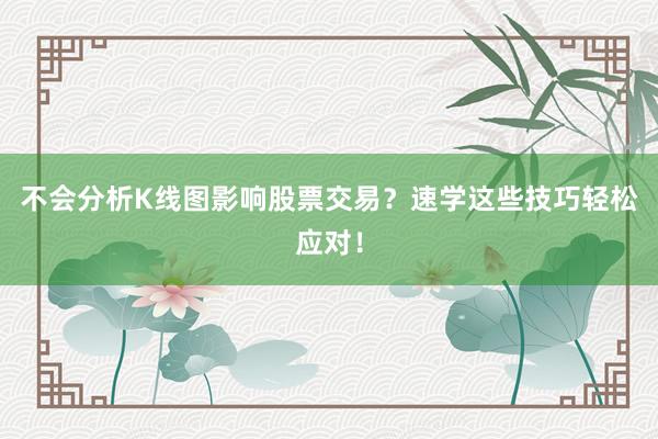 不会分析K线图影响股票交易？速学这些技巧轻松应对！