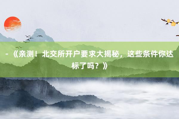 - 《亲测！北交所开户要求大揭秘，这些条件你达标了吗？》