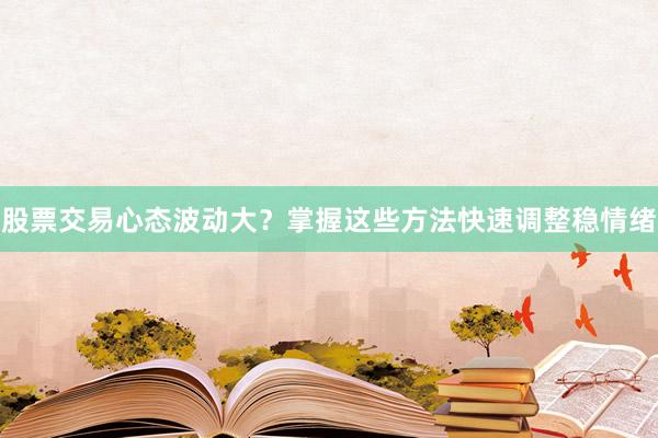 股票交易心态波动大？掌握这些方法快速调整稳情绪