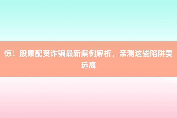 惊！股票配资诈骗最新案例解析，亲测这些陷阱要远离