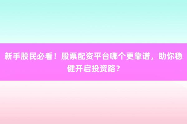 新手股民必看！股票配资平台哪个更靠谱，助你稳健开启投资路？