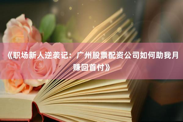 《职场新人逆袭记：广州股票配资公司如何助我月赚回首付》