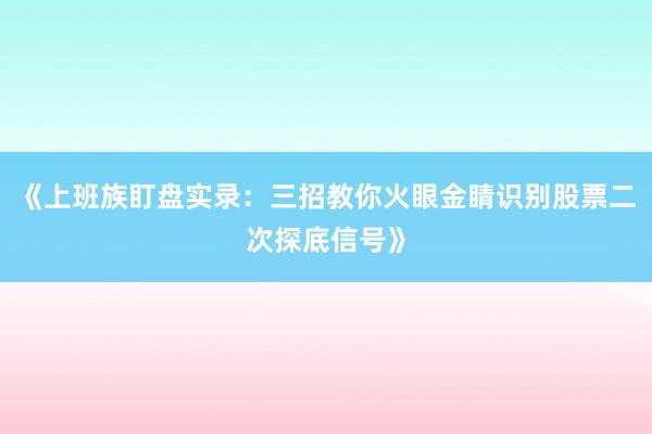 《上班族盯盘实录：三招教你火眼金睛识别股票二次探底信号》