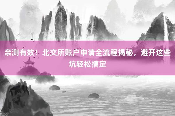 亲测有效！北交所账户申请全流程揭秘，避开这些坑轻松搞定