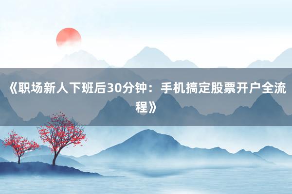 《职场新人下班后30分钟：手机搞定股票开户全流程》