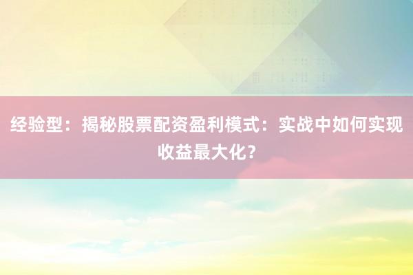 经验型：揭秘股票配资盈利模式：实战中如何实现收益最大化？
