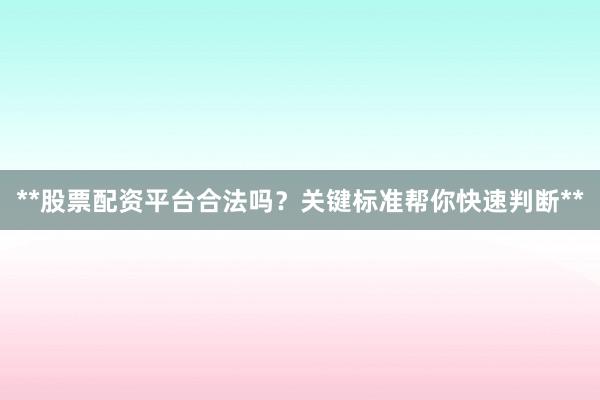 **股票配资平台合法吗？关键标准帮你快速判断**
