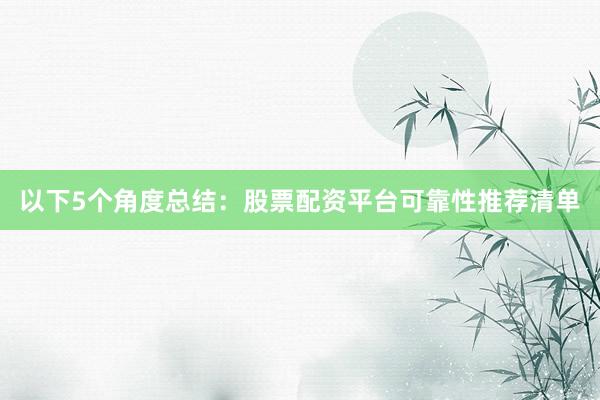 以下5个角度总结：股票配资平台可靠性推荐清单