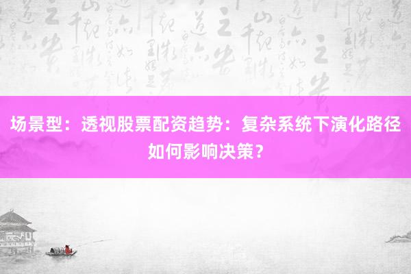 场景型：透视股票配资趋势：复杂系统下演化路径如何影响决策？
