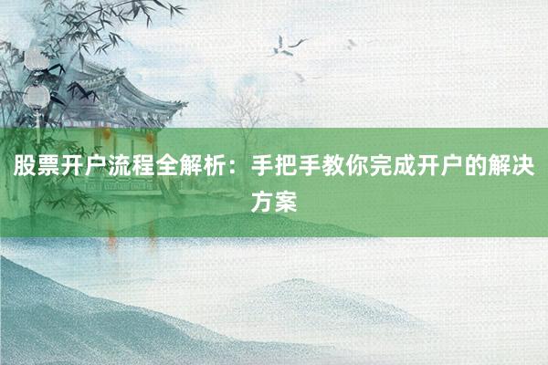 股票开户流程全解析：手把手教你完成开户的解决方案