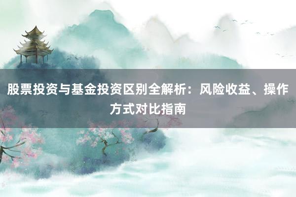 股票投资与基金投资区别全解析：风险收益、操作方式对比指南