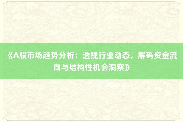 《A股市场趋势分析：透视行业动态，解码资金流向与结构性机会洞察》
