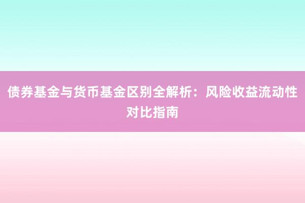 债券基金与货币基金区别全解析：风险收益流动性对比指南