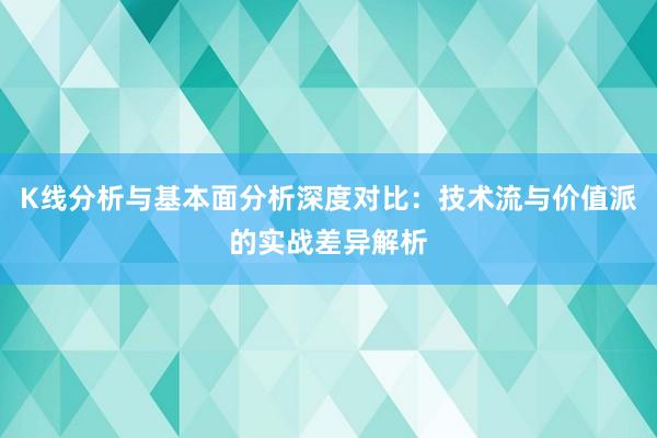 K线分析与基本面分析深度对比：技术流与价值派的实战差异解析