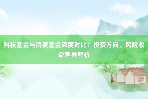 科技基金与消费基金深度对比：投资方向、风险收益差异解析