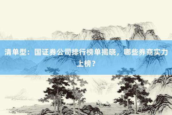 清单型：国证券公司排行榜单揭晓，哪些券商实力上榜？