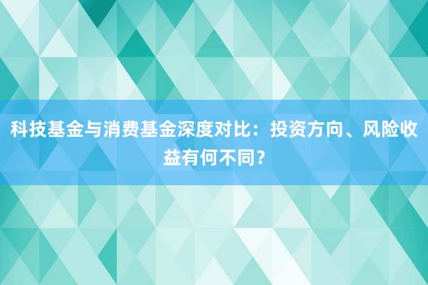 科技基金与消费基金深度对比：投资方向、风险收益有何不同？