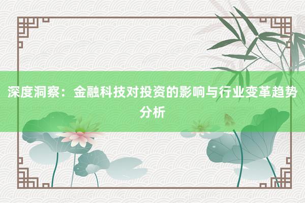 深度洞察：金融科技对投资的影响与行业变革趋势分析