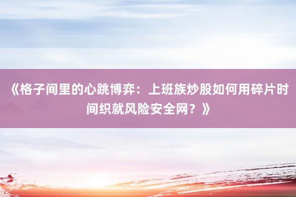 《格子间里的心跳博弈：上班族炒股如何用碎片时间织就风险安全网？》