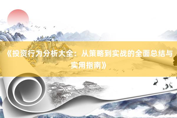 《投资行为分析大全：从策略到实战的全面总结与实用指南》