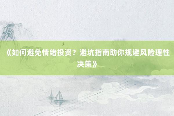 《如何避免情绪投资？避坑指南助你规避风险理性决策》