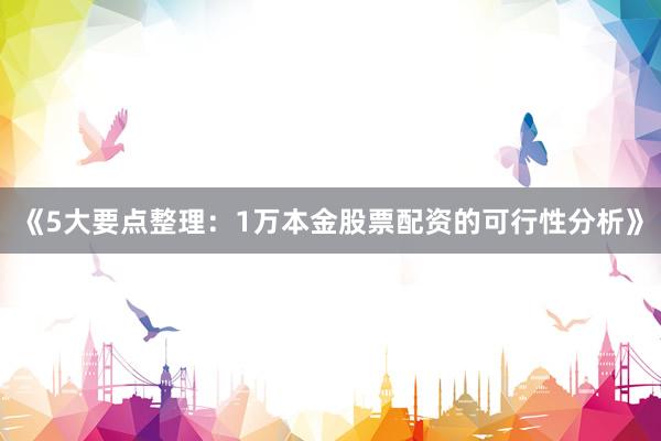 《5大要点整理：1万本金股票配资的可行性分析》