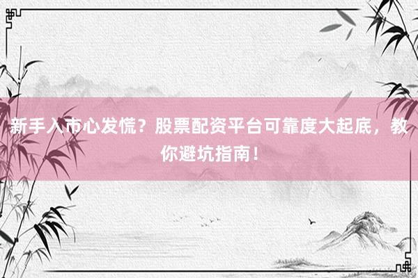 新手入市心发慌？股票配资平台可靠度大起底，教你避坑指南！