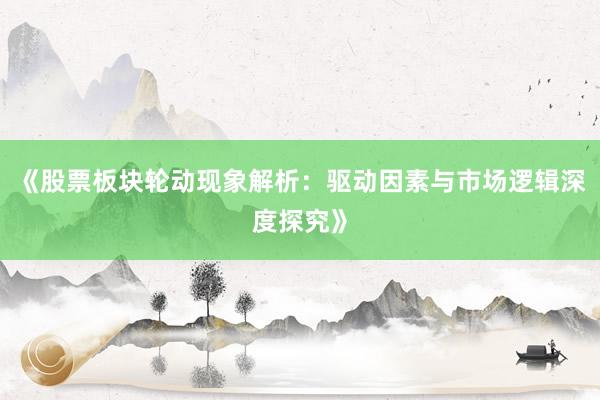 《股票板块轮动现象解析：驱动因素与市场逻辑深度探究》