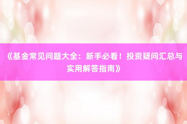 《基金常见问题大全：新手必看！投资疑问汇总与实用解答指南》