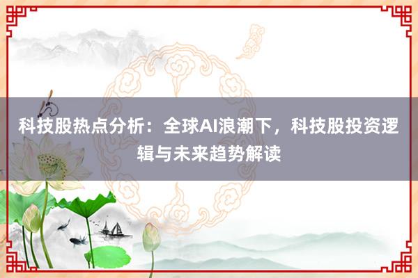 科技股热点分析：全球AI浪潮下，科技股投资逻辑与未来趋势解读