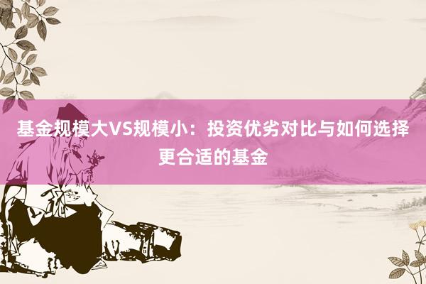 基金规模大VS规模小：投资优劣对比与如何选择更合适的基金