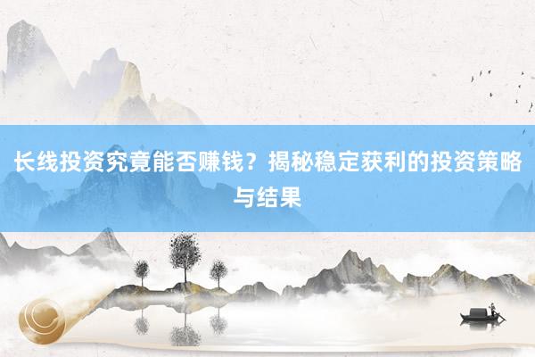 长线投资究竟能否赚钱？揭秘稳定获利的投资策略与结果