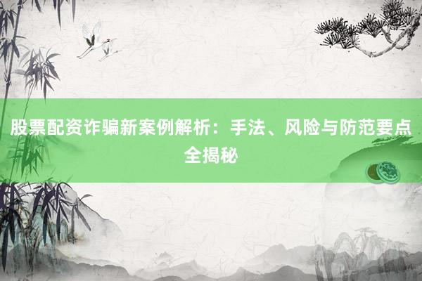 股票配资诈骗新案例解析：手法、风险与防范要点全揭秘