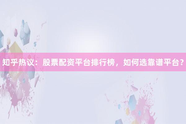 知乎热议：股票配资平台排行榜，如何选靠谱平台？