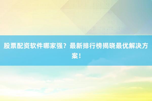 股票配资软件哪家强？最新排行榜揭晓最优解决方案！
