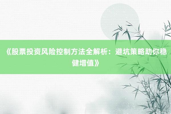《股票投资风险控制方法全解析：避坑策略助你稳健增值》